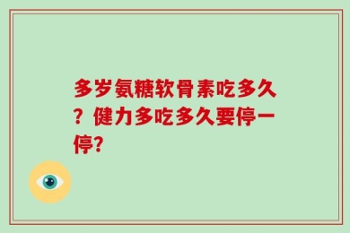 多岁氨糖软骨素吃多久？健力多吃多久要停一停？
