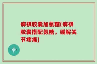 痹祺胶囊加氨糖(痹祺胶囊搭配氨糖，缓解关节疼痛)