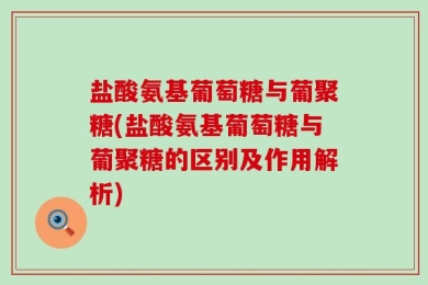 盐酸氨基葡萄糖与葡聚糖(盐酸氨基葡萄糖与葡聚糖的区别及作用解析)