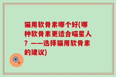 猫用软骨素哪个好(哪种软骨素更适合喵星人？——选择猫用软骨素的建议)