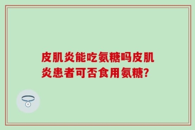 皮肌炎能吃氨糖吗皮肌炎患者可否食用氨糖？