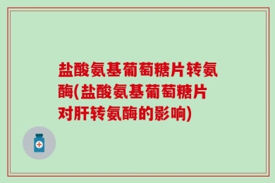 盐酸氨基葡萄糖片转氨酶(盐酸氨基葡萄糖片对肝转氨酶的影响)