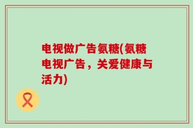 电视做广告氨糖(氨糖电视广告，关爱健康与活力)