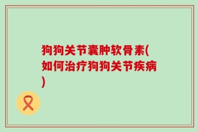 狗狗关节囊肿软骨素(如何治疗狗狗关节疾病)