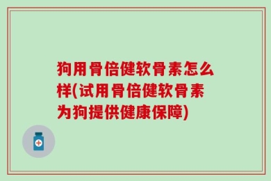 狗用骨倍健软骨素怎么样(试用骨倍健软骨素为狗提供健康保障)