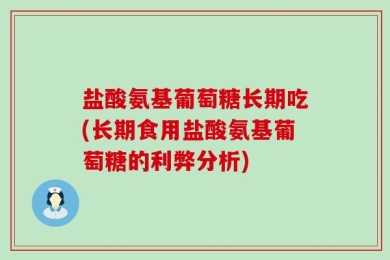 盐酸氨基葡萄糖长期吃(长期食用盐酸氨基葡萄糖的利弊分析)