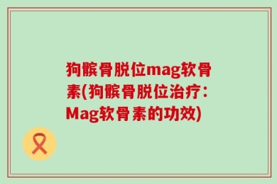 狗髌骨脱位mag软骨素(狗髌骨脱位治疗：Mag软骨素的功效)