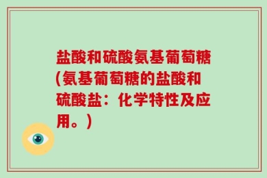 盐酸和硫酸氨基葡萄糖(氨基葡萄糖的盐酸和硫酸盐：化学特性及应用。)