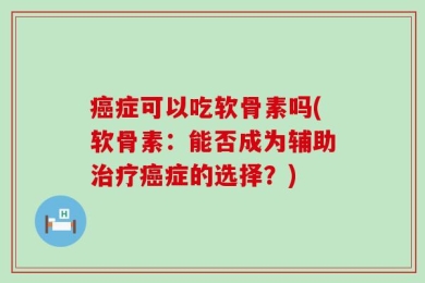 癌症可以吃软骨素吗(软骨素：能否成为辅助治疗癌症的选择？)