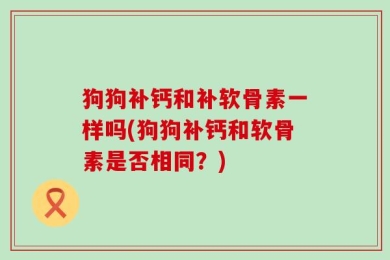 狗狗补钙和补软骨素一样吗(狗狗补钙和软骨素是否相同？)