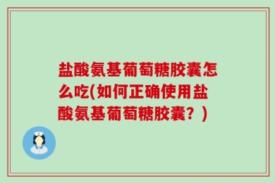 盐酸氨基葡萄糖胶囊怎么吃(如何正确使用盐酸氨基葡萄糖胶囊？)
