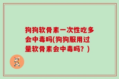 狗狗软骨素一次性吃多会中毒吗(狗狗服用过量软骨素会中毒吗？)