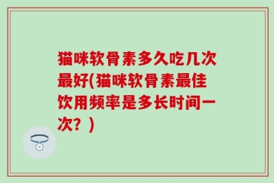 猫咪软骨素多久吃几次最好(猫咪软骨素最佳饮用频率是多长时间一次？)