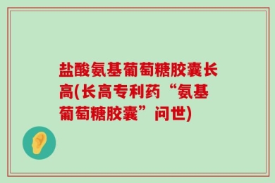 盐酸氨基葡萄糖胶囊长高(长高专利药“氨基葡萄糖胶囊”问世)