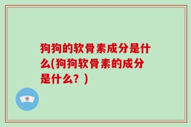 狗狗的软骨素成分是什么(狗狗软骨素的成分是什么？)