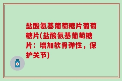 盐酸氨基葡萄糖片葡萄糖片(盐酸氨基葡萄糖片：增加软骨弹性，保护关节)