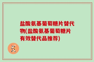 盐酸氨基葡萄糖片替代物(盐酸氨基葡萄糖片有效替代品推荐)