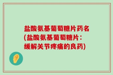 盐酸氨基葡萄糖片药名(盐酸氨基葡萄糖片：缓解关节疼痛的良药)