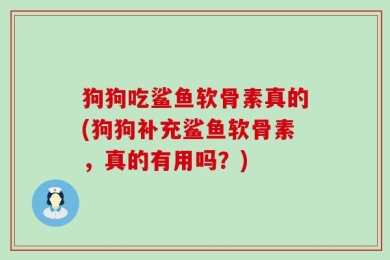 狗狗吃鲨鱼软骨素真的(狗狗补充鲨鱼软骨素，真的有用吗？)