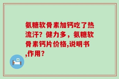 氨糖软骨素加钙吃了热流汗？健力多，氨糖软骨素钙片价格,说明书,作用？