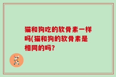 猫和狗吃的软骨素一样吗(猫和狗的软骨素是相同的吗？