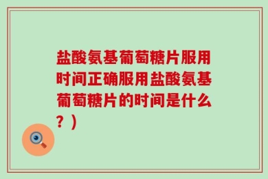 盐酸氨基葡萄糖片服用时间正确服用盐酸氨基葡萄糖片的时间是什么？)