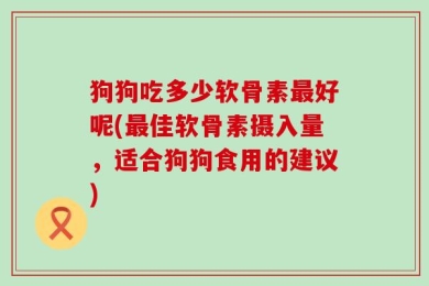 狗狗吃多少软骨素最好呢(最佳软骨素摄入量，适合狗狗食用的建议)