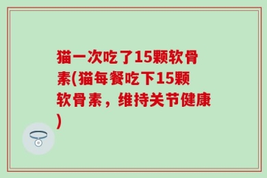 猫一次吃了15颗软骨素(猫每餐吃下15颗软骨素，维持关节健康)