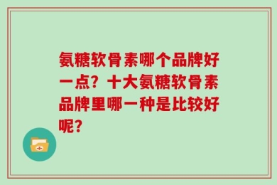 氨糖软骨素哪个品牌好一点？十大氨糖软骨素品牌里哪一种是比较好呢？