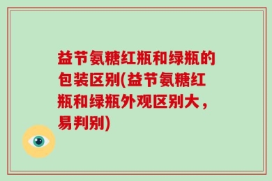 益节氨糖红瓶和绿瓶的包装区别(益节氨糖红瓶和绿瓶外观区别大，易判别)