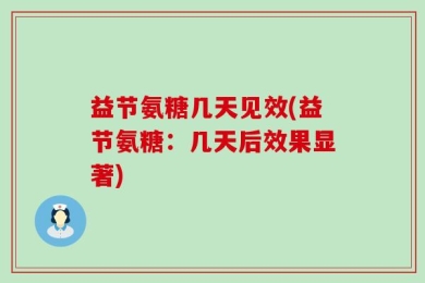 益节氨糖几天见效(益节氨糖：几天后效果显著)