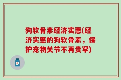 狗软骨素经济实惠(经济实惠的狗软骨素，保护宠物关节不再贵罕)
