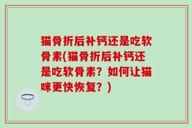 猫骨折后补钙还是吃软骨素(猫骨折后补钙还是吃软骨素？如何让猫咪更快恢复？)