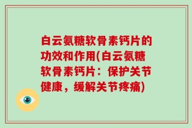 白云氨糖软骨素钙片的功效和作用(白云氨糖软骨素钙片：保护关节健康，缓解关节疼痛)