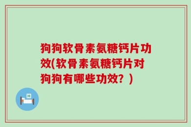 狗狗软骨素氨糖钙片功效(软骨素氨糖钙片对狗狗有哪些功效？)