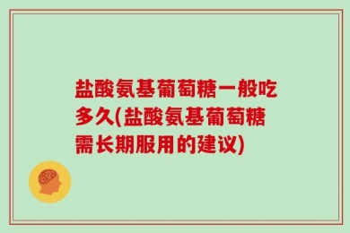 盐酸氨基葡萄糖一般吃多久(盐酸氨基葡萄糖需长期服用的建议)