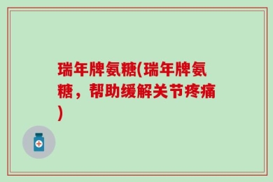 瑞年牌氨糖(瑞年牌氨糖，帮助缓解关节疼痛)