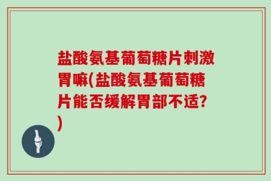 盐酸氨基葡萄糖片刺激胃嘛(盐酸氨基葡萄糖片能否缓解胃部不适？)