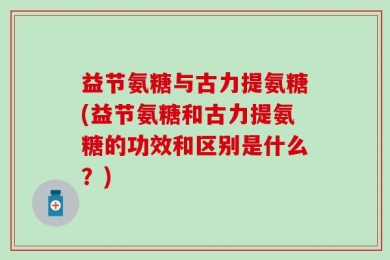 益节氨糖与古力提氨糖(益节氨糖和古力提氨糖的功效和区别是什么？)