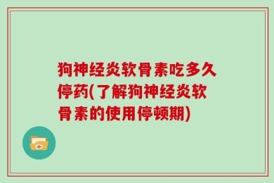 狗神经炎软骨素吃多久停药(了解狗神经炎软骨素的使用停顿期)