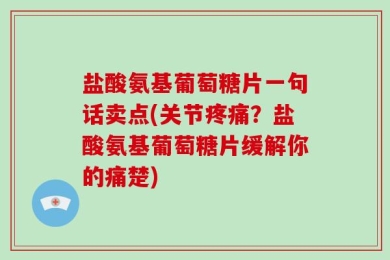 盐酸氨基葡萄糖片一句话卖点(关节疼痛？盐酸氨基葡萄糖片缓解你的痛楚)