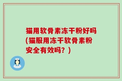 猫用软骨素冻干粉好吗(猫服用冻干软骨素粉安全有效吗？)