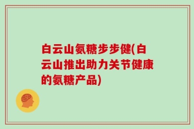 白云山氨糖步步健(白云山推出助力关节健康的氨糖产品)