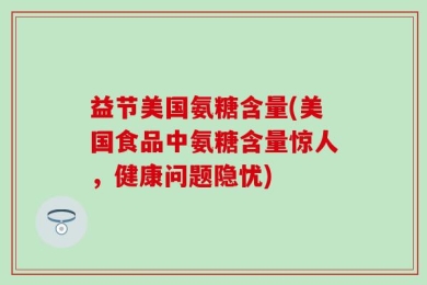 益节美国氨糖含量(美国食品中氨糖含量惊人，健康问题隐忧)