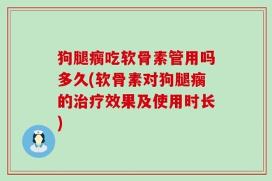 狗腿瘸吃软骨素管用吗多久(软骨素对狗腿瘸的治疗效果及使用时长)