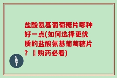 盐酸氨基葡萄糖片哪种好一点(如何选择更优质的盐酸氨基葡萄糖片？–购药必看)
