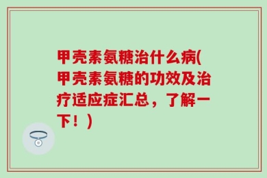 甲壳素氨糖治什么病(甲壳素氨糖的功效及治疗适应症汇总，了解一下！)