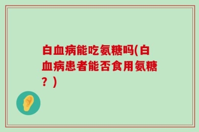 白血病能吃氨糖吗(白血病患者能否食用氨糖？)