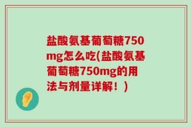 盐酸氨基葡萄糖750mg怎么吃(盐酸氨基葡萄糖750mg的用法与剂量详解！)
