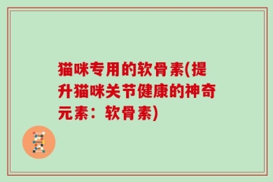 猫咪专用的软骨素(提升猫咪关节健康的神奇元素：软骨素)